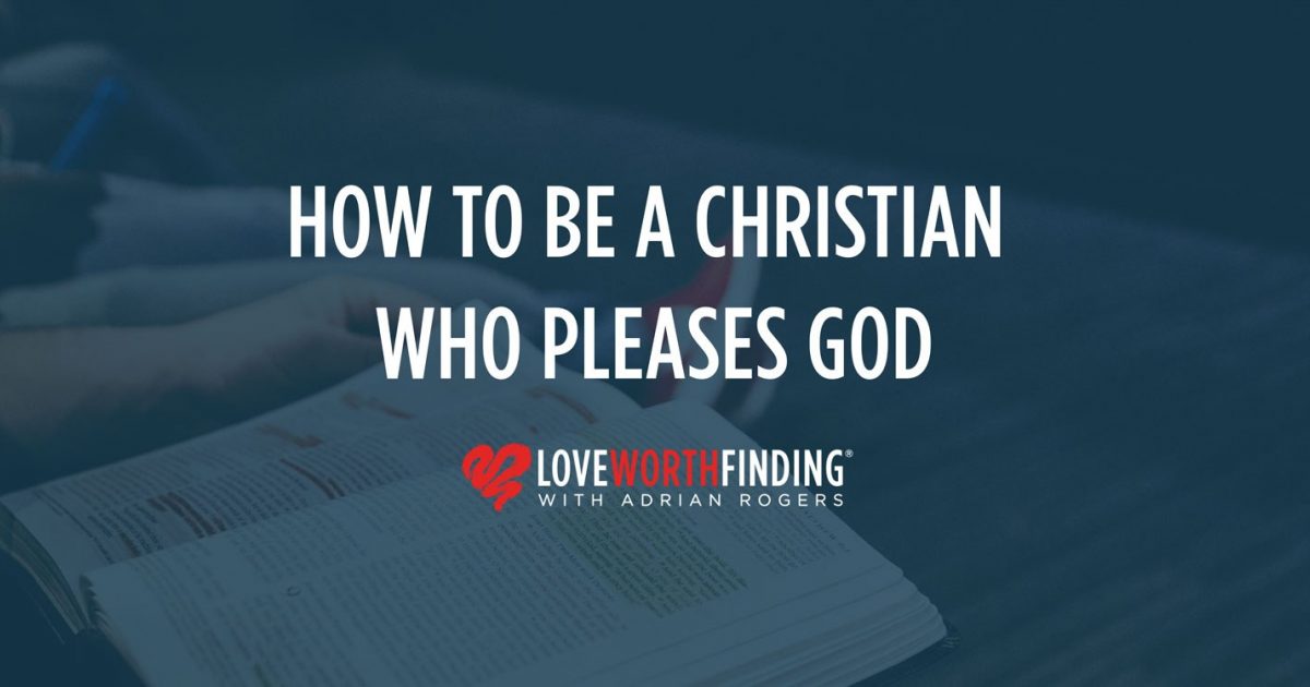 How To Be A Christian Who Pleases God Love Worth Finding Ministries